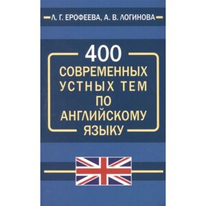 400 современных устных тем по английскому языку. Ерофеева Л. Г., Логинова А. В.