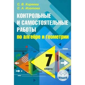 Алгебра и геометрия. 7 класс. Контрольные и самостоятельные работы. Киреева С. В.