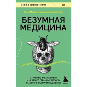 Безумная медицина. Странные заболевания и не менее странные методы лечения в истории медицины. Моррис Т.