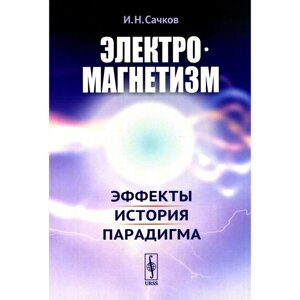 Электромагнетизм. Эффекты, история, парадигма. Сачков И. Н.