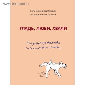 Гладь, люби, хвали. Нескучное руководство по воспитанию собаки, Бобкова А. М., Пигарева Н. Н. 500951