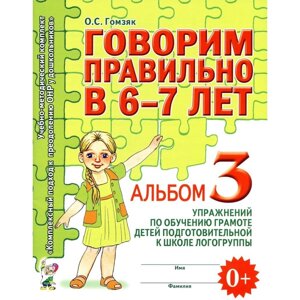 Говорим правильно в 6-7 лет. Альбом 3 упражнений по обучению грамоте детей подготовительной к школе логогруппы. Гомзяк О. С.