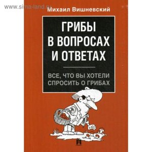 Грибы в вопросах и ответах. Всё, что вы хотели спросить о грибах. Вишневский М. В.