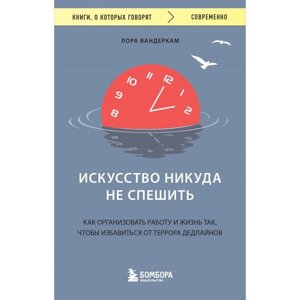 Искусство никуда не спешить. Как организовать работу и жизнь так, чтобы избавиться от террора дедлайнов. Вандеркам Л.