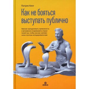 Как не бояться выступать публично. Умение преодолевать тревожность и мгновенно очаровывать слушателей так, чтобы они вас запомнили и всегда аплодировали вам. Кинг П.