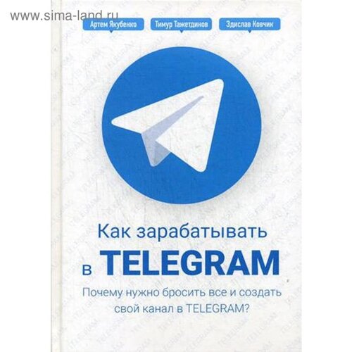 Как зарабатывать в Telegram. Почему нужно бросить все и создать свой канал в Telegram? Тажетдинов Т., Ковчик З., Якубенко А.