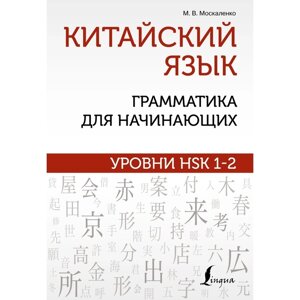 Китайский язык: грамматика для начинающих. Уровни HSK 1-2. Москаленко М. В.