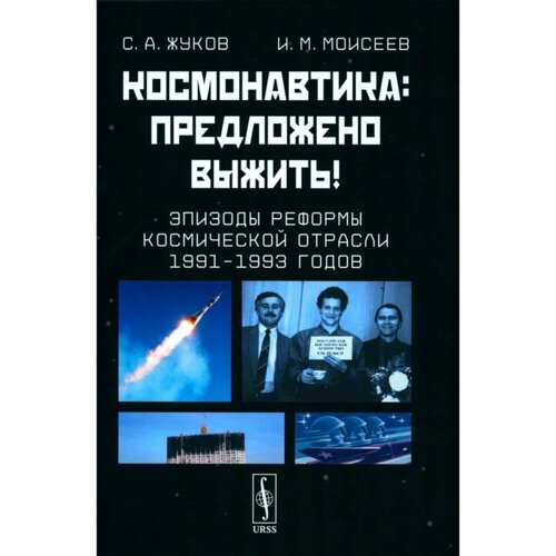 Космонавтика. Предложено выжить! Эпизоды реформы космической отрасли 1991–1993 годов. Жуков С. А., Моисеев И. М.