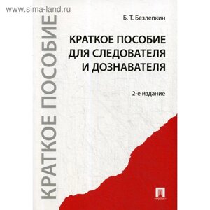 Краткое пособие для следователя и дознавателя. 2-е издание, перераб. и доп. Безлепкин Б. Т.