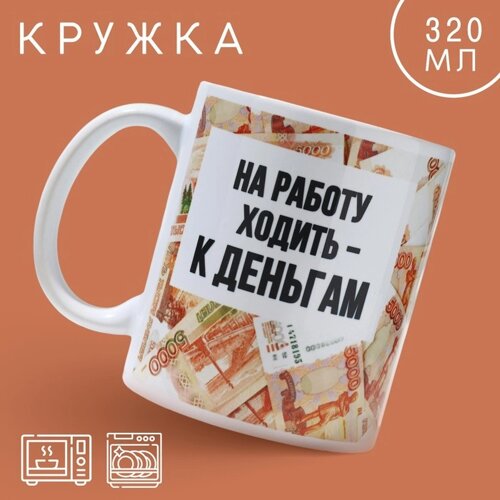 Кружка «Ходить на работу - к деньгам», 320 мл