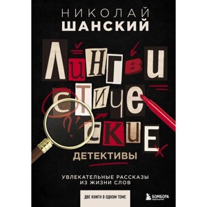 Лингвистические детективы. Увлекательные рассказы из жизни слов (две книги в одном томе). Шанский Н.