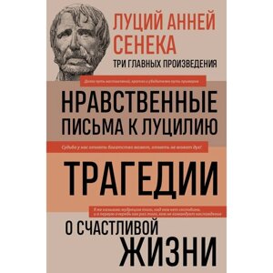 Луций Анней Сенека. Нравственные письма к Луцилию. Трагедии. О счастливой жизни. Сенека Л. А. 93971