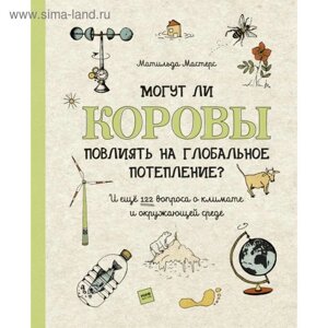 Могут ли коровы повлиять на глобальное потепление? И ещё 122 вопроса о климате и окружающей среде. Матильда Мастерс, Луиза Пердьё