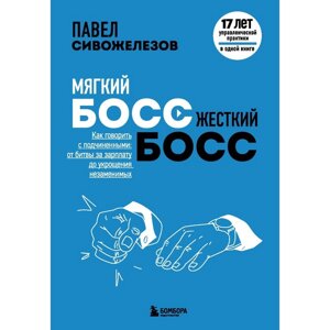 Мягкий босс — жесткий босс. Как говорить с подчиненными: от битвы за зарплату до укрощения незаменимых. Сивожелезов П. П.