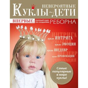 Невероятные куклы-дети. Впервые: полный курс по созданию Реборна. Амфт А.