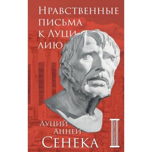 Нравственные письма к Луцилию. Сенека Л. А.