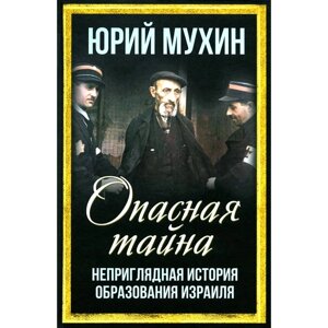 Опасная тайна. Неприглядная история образования Израиля. Мухин Ю. И.