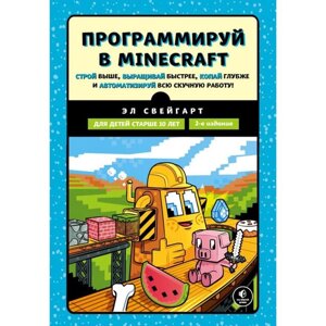 Программируй в Minecraft. Строй выше, выращивай быстрее, копай глубже и автоматизируй всю скучную работу! 2-е издание. Свейгарт Э.