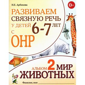 Развиваем связную речь у детей 6-7 лет с ОНР. Альбом 2. Мир животных. 3-е издание, исправленное. Арбекова Н. Е.