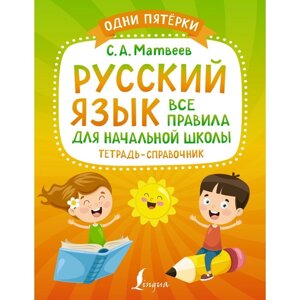 Русский язык: все правила для начальной школы. Тетрадь-справочник. Матвеев С. А.