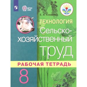 Технология. 8 класс. Сельскохозяйственный труд. Рабочая тетрадь (для обучающихся интеллектуальными нарушениями). 3-е издание. ФГОС ОВЗ. Ковалева Е. А.