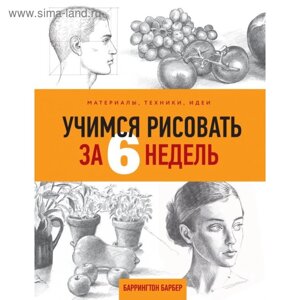 Учимся рисовать за 6 недель. Материалы, техники, идеи. Барбер Б.