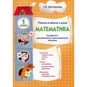 Учимся в школе и дома. Математика. 1 класс. 1-е издание. Шклярова Т. В.