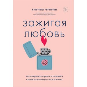 Зажигая любовь. Как сохранить страсть и наладить взаимопонимание в отношениях. Чуприн К. С.