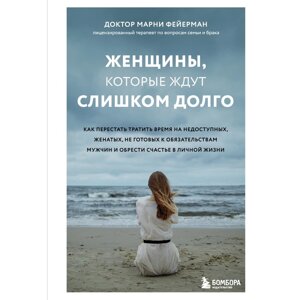 Женщины, которые ждут слишком долго. Как перестать тратить время на недоступных, женатых, не готовых к обязательствам мужчин и обрести счастье в личной жизни